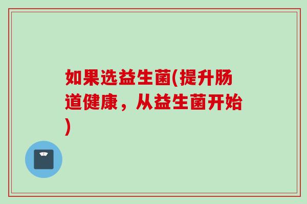 如果选益生菌(提升肠道健康,从益生菌开始) 如果选益生菌(提升肠道健康,从益生菌开始)