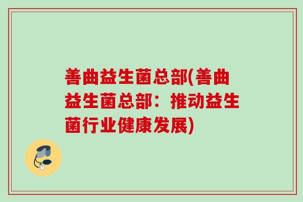善曲益生菌总部(善曲益生菌总部:推动益生菌行业健康发展) 善曲益生菌总部(善曲益生菌总部:推动益生菌行业健康发展)