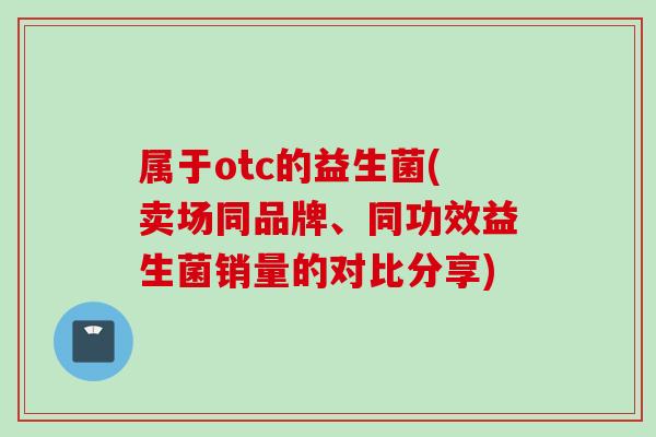 属于otc的益生菌(卖场同品牌、同功效益生菌销量的对比分享) 属于otc的益生菌(卖场同品牌、同功效益生菌销量的对比分享)