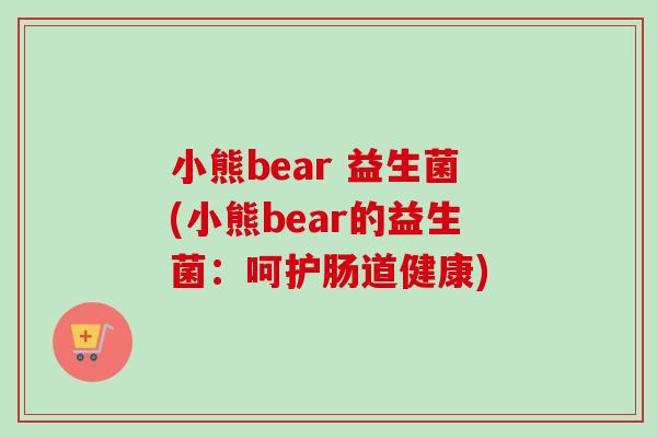 小熊bear 益生菌(小熊bear的益生菌：呵护肠道健康)
