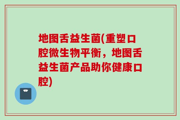 地图舌益生菌(重塑口腔微生物平衡,地图舌益生菌产品助你健康口腔) 地图舌益生菌(重塑口腔微生物平衡,地图舌益生菌产品助你健康口腔)