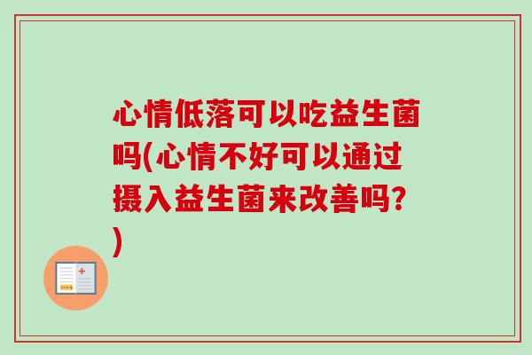 心情低落可以吃益生菌吗(心情不好可以通过摄入益生菌来改善吗？)