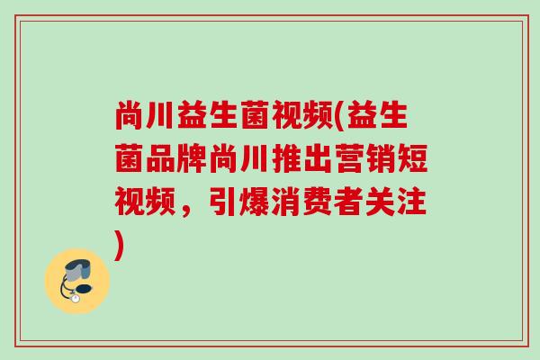 尚川益生菌视频(益生菌品牌尚川推出营销短视频，引爆消费者关注)