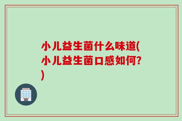 小儿益生菌什么味道(小儿益生菌口感如何?) 小儿益生菌什么味道(小儿益生菌口感如何?)