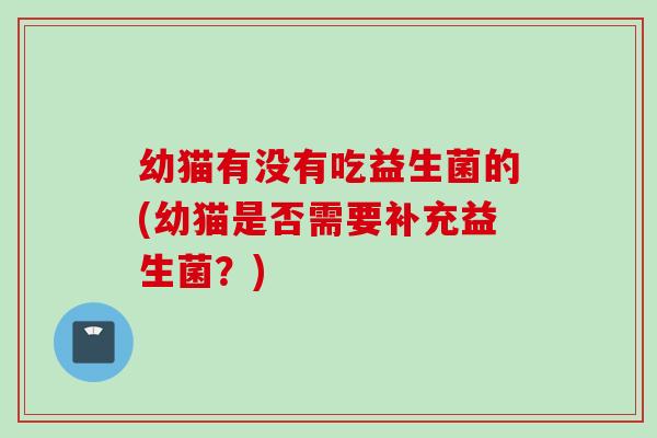 幼猫有没有吃益生菌的(幼猫是否需要补充益生菌?) 幼猫有没有吃益生菌的(幼猫是否需要补充益生菌?)