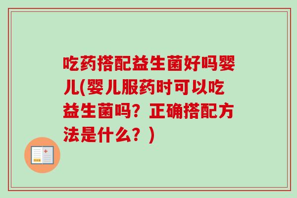 吃药搭配益生菌好吗婴儿(婴儿服药时可以吃益生菌吗？正确搭配方法是什么？)