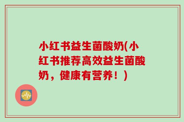 小红书益生菌酸奶(小红书推荐高效益生菌酸奶,健康有营养!) 小红书益生菌酸奶(小红书推荐高效益生菌酸奶,健康有营养!)