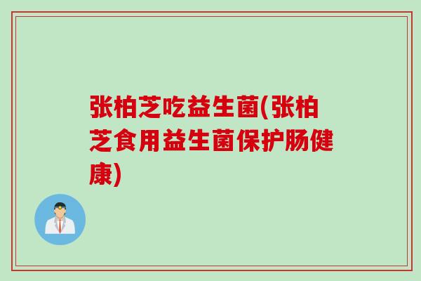 张柏芝吃益生菌(张柏芝食用益生菌保护肠健康)
