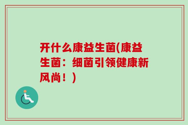 开什么康益生菌(康益生菌：引领健康新风尚！)