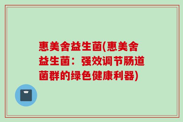 惠美舍益生菌(惠美舍益生菌:强效调节肠道菌群的绿色健康利器) 惠美舍益生菌(惠美舍益生菌:强效调节肠道菌群的绿色健康利器)