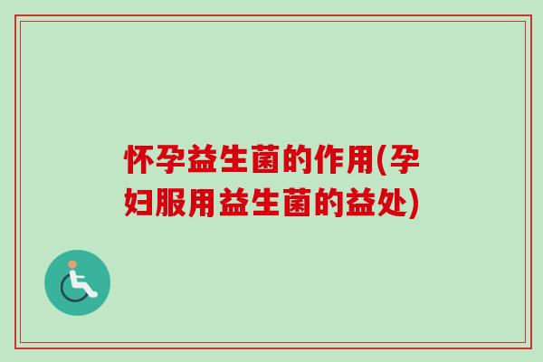 怀孕益生菌的作用(孕妇服用益生菌的益处)