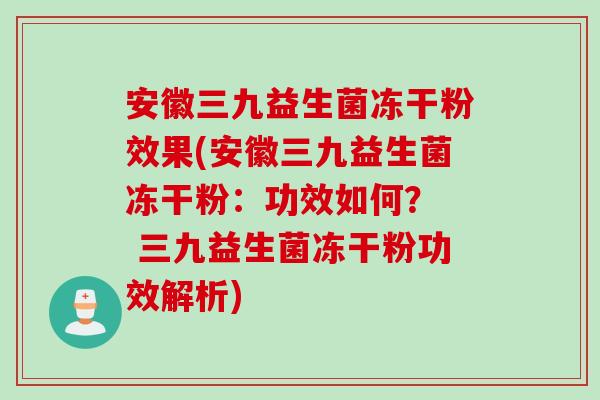 安徽三九益生菌冻干粉效果(安徽三九益生菌冻干粉:功效如何? 三九益生菌冻干粉功效解析) 安徽三九益生菌冻干粉效果(安徽三九益生菌冻干粉:功效如何? 三九益生菌冻干粉功效解析)