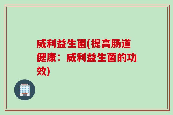 威利益生菌(提高肠道健康：威利益生菌的功效)