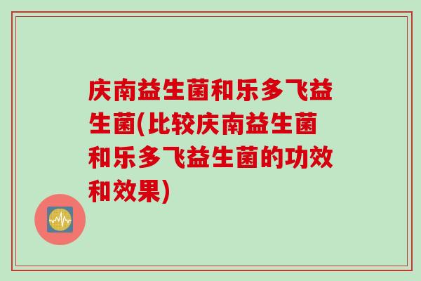 庆南益生菌和乐多飞益生菌(比较庆南益生菌和乐多飞益生菌的功效和效果)