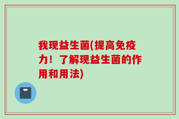 我现益生菌(提高力!了解现益生菌的作用和用法) 我现益生菌(提高力!了解现益生菌的作用和用法)