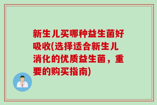 新生儿买哪种益生菌好吸收(选择适合新生儿消化的优质益生菌，重要的购买指南)