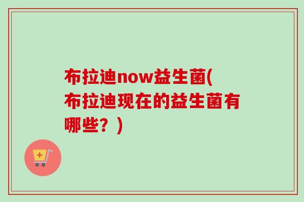 布拉迪now益生菌(布拉迪现在的益生菌有哪些？)