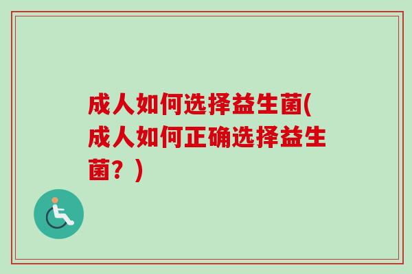 成人如何选择益生菌(成人如何正确选择益生菌?) 成人如何选择益生菌(成人如何正确选择益生菌?)