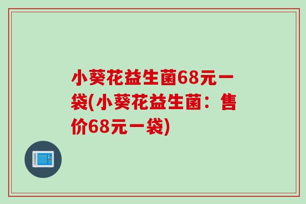 小葵花益生菌68元一袋(小葵花益生菌：售价68元一袋)