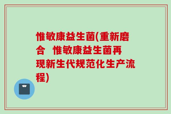 惟敏康益生菌(重新磨合  惟敏康益生菌再现新生代规范化生产流程)