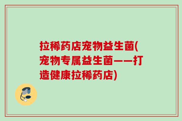 拉稀药店宠物益生菌(宠物专属益生菌——打造健康拉稀药店)