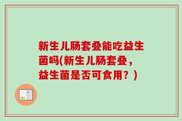 新生儿肠套叠能吃益生菌吗(新生儿肠套叠，益生菌是否可食用？)