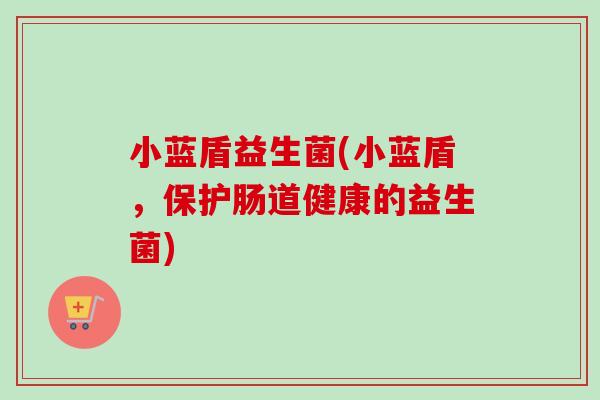 小蓝盾益生菌(小蓝盾，保护肠道健康的益生菌)