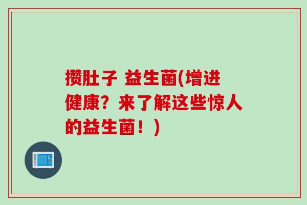 攒肚子 益生菌(增进健康?来了解这些惊人的益生菌!) 攒肚子 益生菌(增进健康?来了解这些惊人的益生菌!)