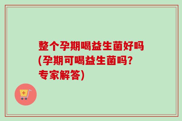 整个孕期喝益生菌好吗(孕期可喝益生菌吗?专家解答) 整个孕期喝益生菌好吗(孕期可喝益生菌吗?专家解答)