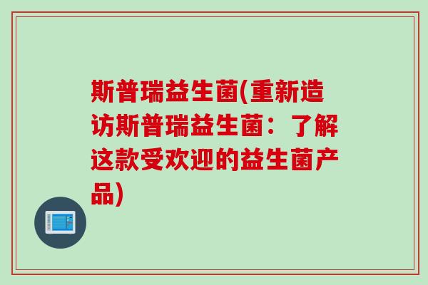 斯普瑞益生菌(重新造访斯普瑞益生菌:了解这款受欢迎的益生菌产品) 斯普瑞益生菌(重新造访斯普瑞益生菌:了解这款受欢迎的益生菌产品)