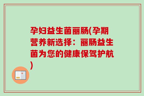 孕妇益生菌丽肠(孕期营养新选择:丽肠益生菌为您的健康保驾护航) 孕妇益生菌丽肠(孕期营养新选择:丽肠益生菌为您的健康保驾护航)