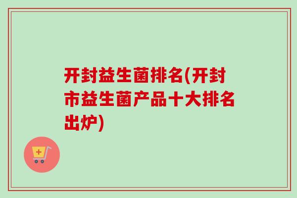 开封益生菌排名(开封市益生菌产品十大排名出炉)