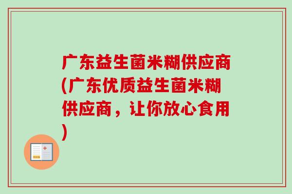 广东益生菌米糊供应商(广东优质益生菌米糊供应商,让你放心食用) 广东益生菌米糊供应商(广东优质益生菌米糊供应商,让你放心食用)