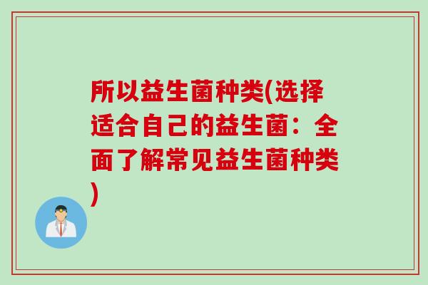 所以益生菌种类(选择适合自己的益生菌：全面了解常见益生菌种类)