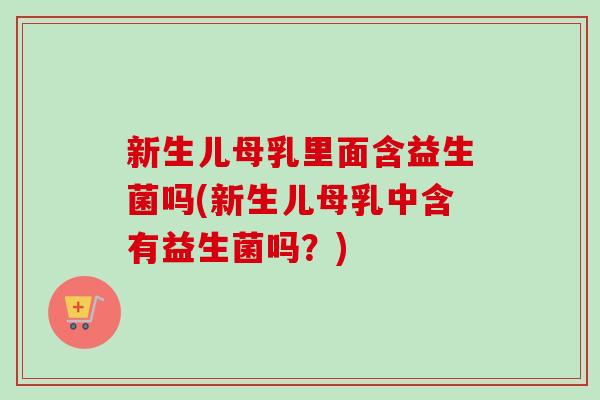新生儿母乳里面含益生菌吗(新生儿母乳中含有益生菌吗?) 新生儿母乳里面含益生菌吗(新生儿母乳中含有益生菌吗?)