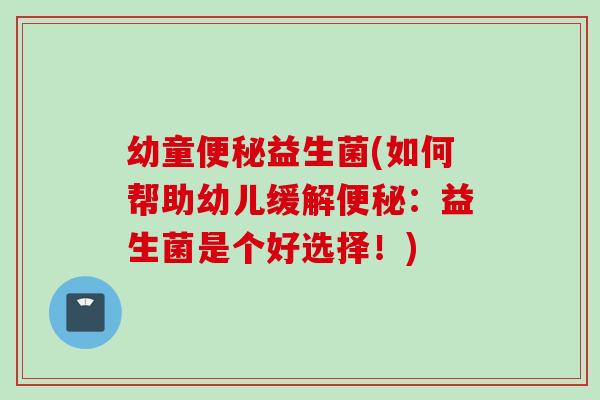 幼童益生菌(如何帮助幼儿缓解:益生菌是个好选择!) 幼童益生菌(如何帮助幼儿缓解:益生菌是个好选择!)