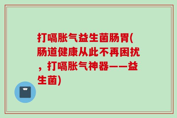 打嗝益生菌肠胃(肠道健康从此不再困扰，打嗝神器——益生菌)