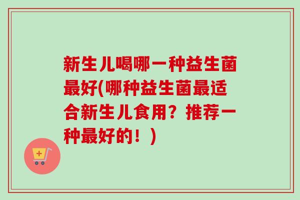 新生儿喝哪一种益生菌好(哪种益生菌适合新生儿食用？推荐一种好的！)