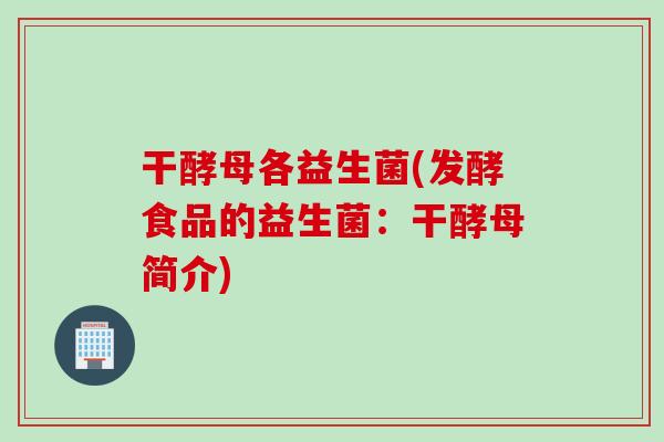 干酵母各益生菌(发酵食品的益生菌:干酵母简介) 干酵母各益生菌(发酵食品的益生菌:干酵母简介)