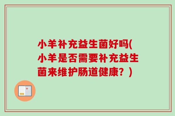 小羊补充益生菌好吗(小羊是否需要补充益生菌来维护肠道健康？)