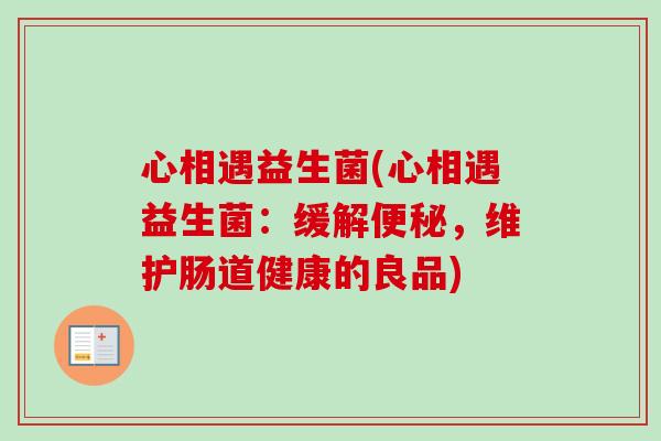 心相遇益生菌(心相遇益生菌：缓解便秘，维护肠道健康的良品)