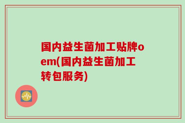 国内益生菌加工贴牌oem(国内益生菌加工转包服务)
