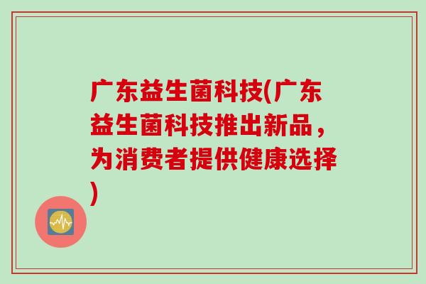 广东益生菌科技(广东益生菌科技推出新品，为消费者提供健康选择)