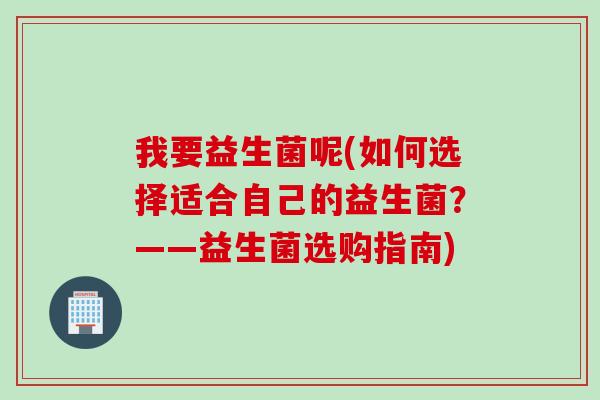 我要益生菌呢(如何选择适合自己的益生菌?——益生菌选购指南) 我要益生菌呢(如何选择适合自己的益生菌?——益生菌选购指南)