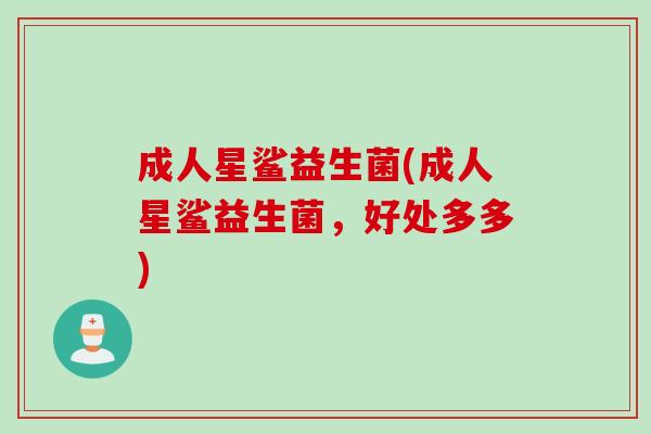 成人星鲨益生菌(成人星鲨益生菌，好处多多)