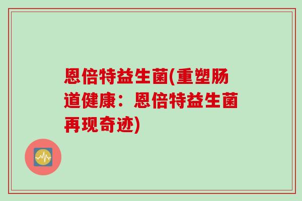 恩倍特益生菌(重塑肠道健康：恩倍特益生菌再现奇迹)
