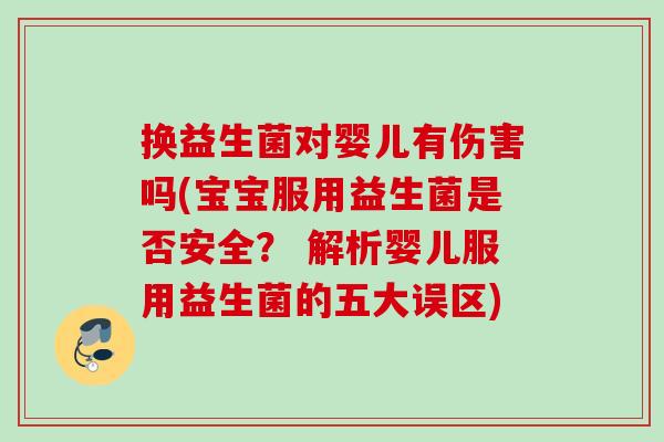 换益生菌对婴儿有伤害吗(宝宝服用益生菌是否安全？ 解析婴儿服用益生菌的五大误区)