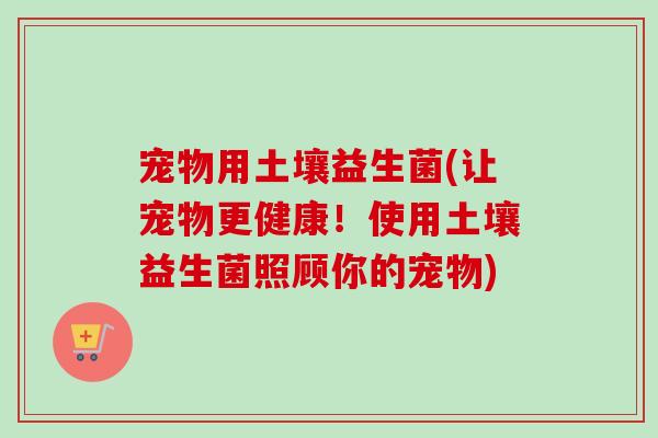 宠物用土壤益生菌(让宠物更健康!使用土壤益生菌照顾你的宠物) 宠物用土壤益生菌(让宠物更健康!使用土壤益生菌照顾你的宠物)