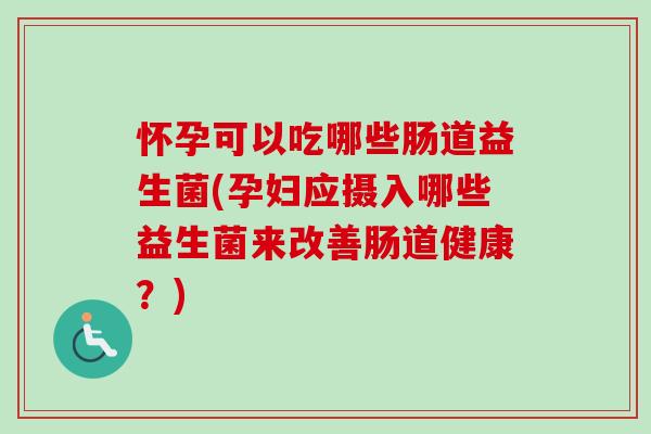 怀孕可以吃哪些肠道益生菌(孕妇应摄入哪些益生菌来改善肠道健康？)