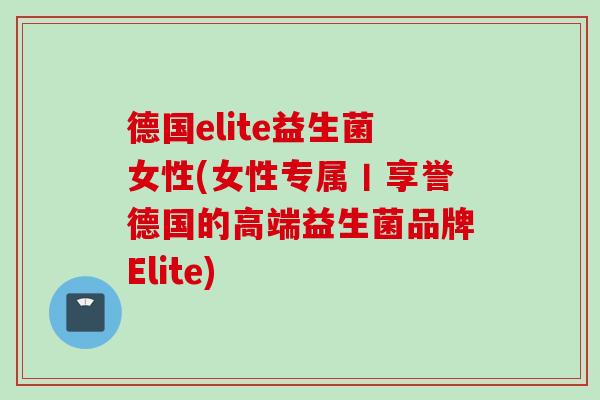 德国elite益生菌女性(女性专属丨享誉德国的高端益生菌品牌Elite)